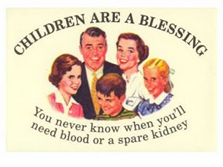 [children-blessing.jpg]
Children are a blessing... You never know when you'll need a blood transfusion or a spare kidney.